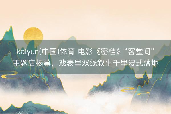 kaiyun(中国)体育 电影《密档》“客堂间”主题店揭幕，戏表里双线叙事千里浸式落地