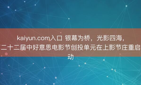 kaiyun.com入口 银幕为桥，光影四海，第二十二届中好意思电影节创投单元在上影节庄重启动