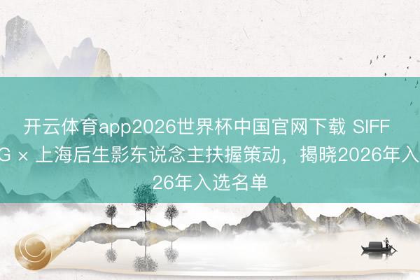 开云体育app2026世界杯中国官网下载 SIFF YOUNG × 上海后生影东说念主扶握策动，揭晓2026年入选名单