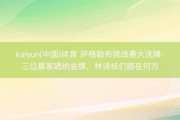 kaiyun(中国)体育 萨格勒布挑战赛大洗牌：三位赢家哂纳金牌，林诗栋们路在何方