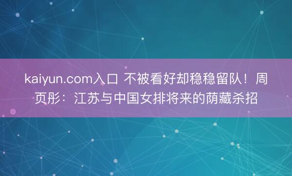 kaiyun.com入口 不被看好却稳稳留队！周页彤：江苏与中国女排将来的荫藏杀招