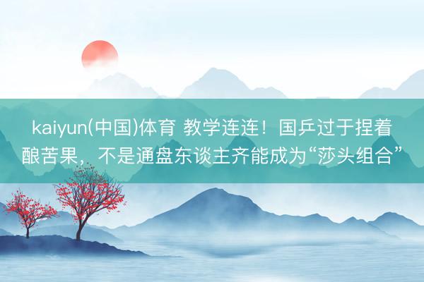 kaiyun(中国)体育 教学连连！国乒过于捏着酿苦果，不是通盘东谈主齐能成为“莎头组合”