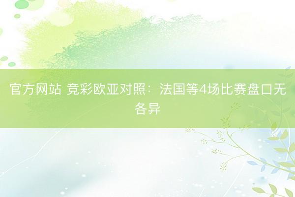 官方网站 竞彩欧亚对照：法国等4场比赛盘口无各异