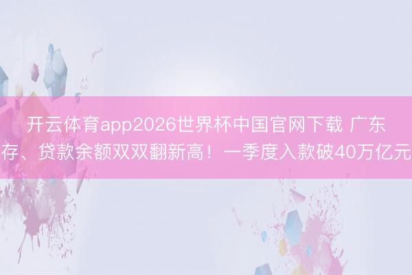 开云体育app2026世界杯中国官网下载 广东存、贷款余额双双翻新高！一季度入款破40万亿元