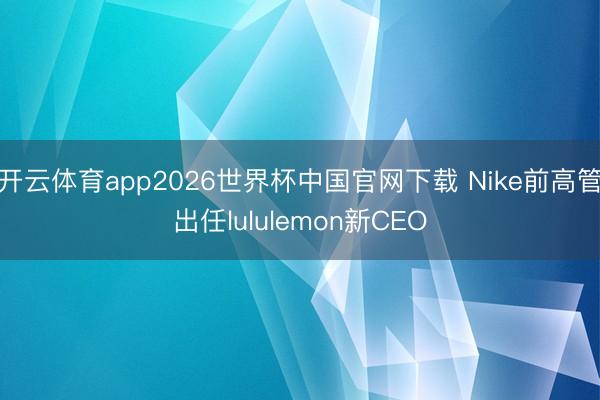 开云体育app2026世界杯中国官网下载 Nike前高管出任lululemon新CEO