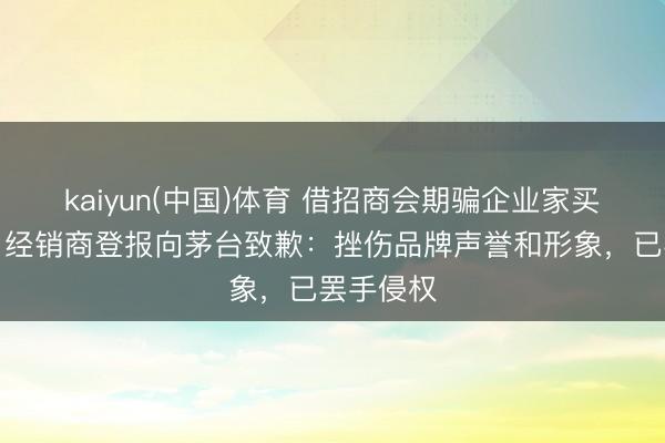 kaiyun(中国)体育 借招商会期骗企业家买黔茅酒，经销商登报向茅台致歉：挫伤品牌声誉和形象，已罢手侵权