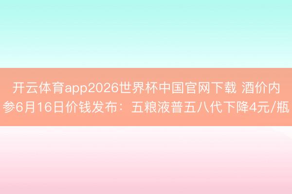 开云体育app2026世界杯中国官网下载 酒价内参6月16日价钱发布：五粮液普五八代下降4元/瓶