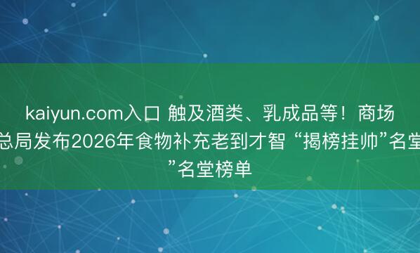 kaiyun.com入口 触及酒类、乳成品等！商场监管总局发布2026年食物补充老到才智 “揭榜挂帅”名堂榜单