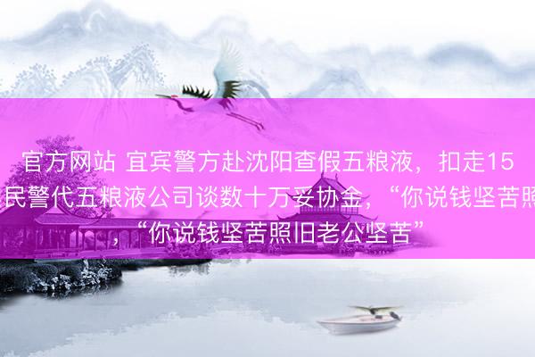 官方网站 宜宾警方赴沈阳查假五粮液，扣走159瓶茅台 办案民警代五粮液公司谈数十万妥协金，“你说钱坚苦照旧老公坚苦”