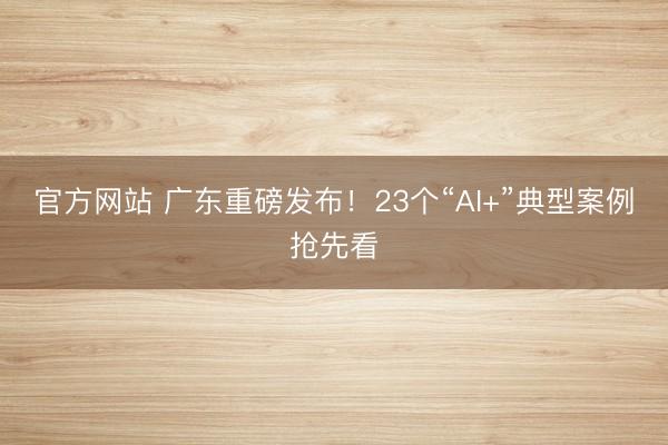官方网站 广东重磅发布！23个“AI+”典型案例抢先看