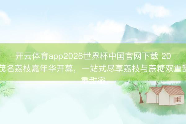 开云体育app2026世界杯中国官网下载 2026茂名荔枝嘉年华开幕,一站式尽享荔枝与蔗糖双重甜密