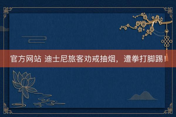官方网站 迪士尼旅客劝戒抽烟,遭拳打脚踢!