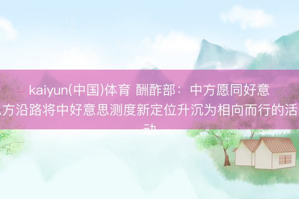 kaiyun(中国)体育 酬酢部:中方愿同好意思方沿路将中好意思测度新定位升沉为相向而行的活动