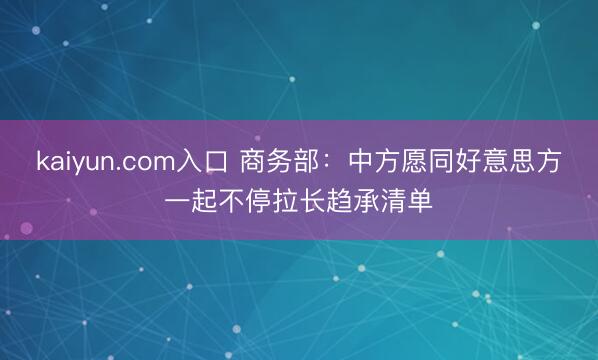 kaiyun.com入口 商务部:中方愿同好意思方一起不停拉长趋承清单