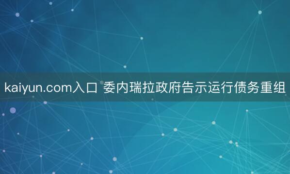 kaiyun.com入口 委内瑞拉政府告示运行债务重组