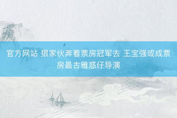 官方网站 狠家伙奔着票房冠军去 王宝强或成票房最古雅惑仔导演