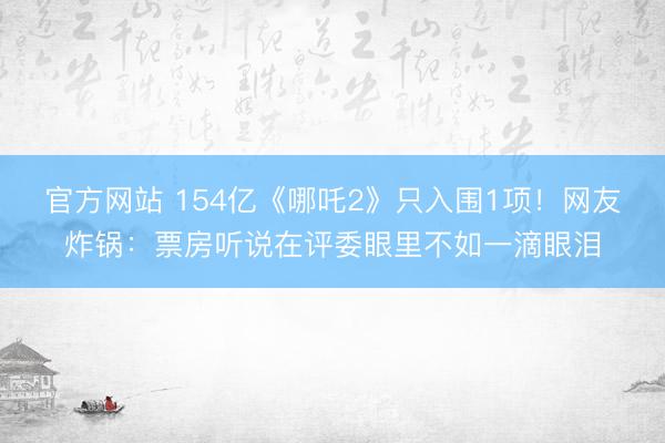 官方网站 154亿《哪吒2》只入围1项！网友炸锅：票房听说在评委眼里不如一滴眼泪