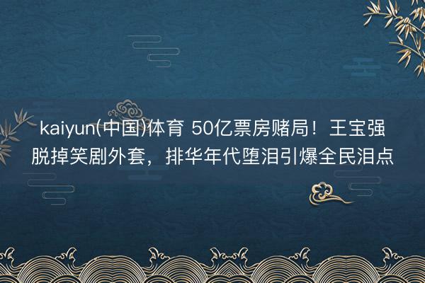kaiyun(中国)体育 50亿票房赌局！王宝强脱掉笑剧外套，排华年代堕泪引爆全民泪点