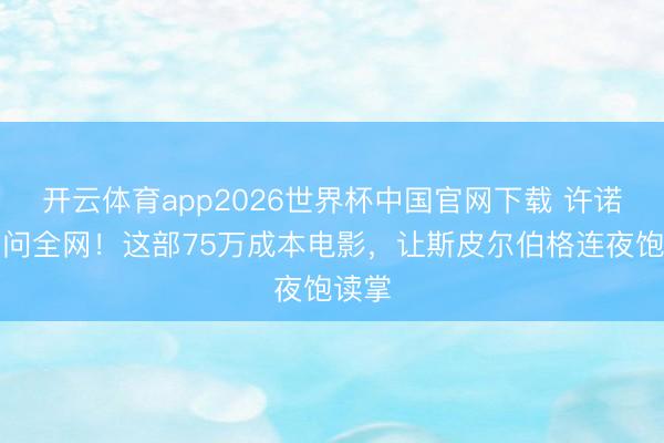 开云体育app2026世界杯中国官网下载 许诺柳吊问全网！这部75万成本电影，让斯皮尔伯格连夜饱读掌