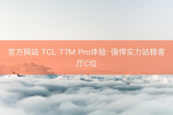 官方网站 TCL T7M Pro体验: 强悍实力站稳客厅C位
