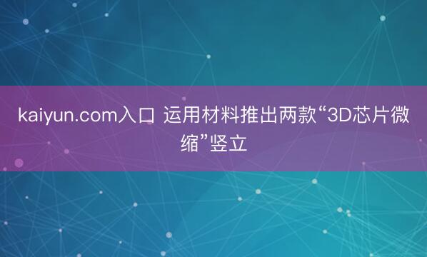 kaiyun.com入口 运用材料推出两款“3D芯片微缩”竖立