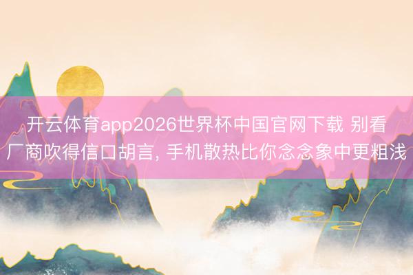 开云体育app2026世界杯中国官网下载 别看厂商吹得信口胡言， 手机散热比你念念象中更粗浅