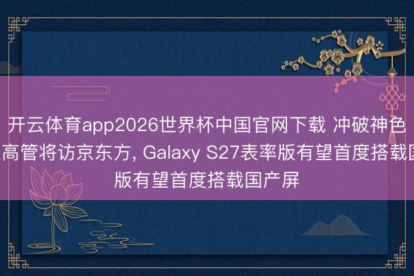 开云体育app2026世界杯中国官网下载 冲破神色! 三星高管将访京东方, Galaxy S27表率版有望首度搭载国产屏
