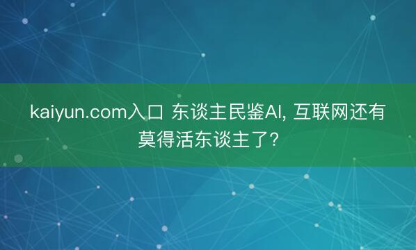 kaiyun.com入口 东谈主民鉴AI， 互联网还有莫得活东谈主了?