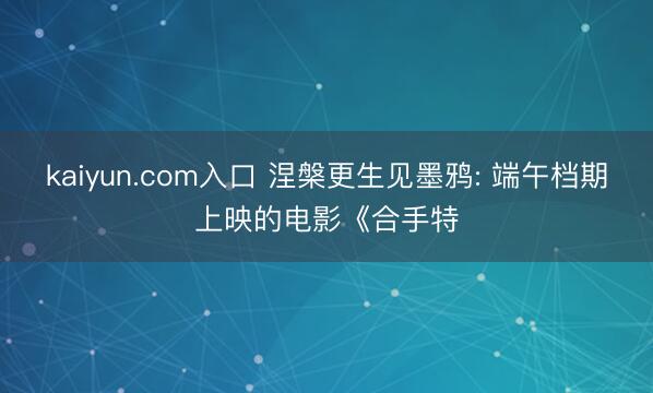 kaiyun.com入口 涅槃更生见墨鸦: 端午档期上映的电影《合手特