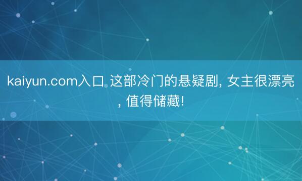 kaiyun.com入口 这部冷门的悬疑剧, 女主很漂亮, 值得储藏!